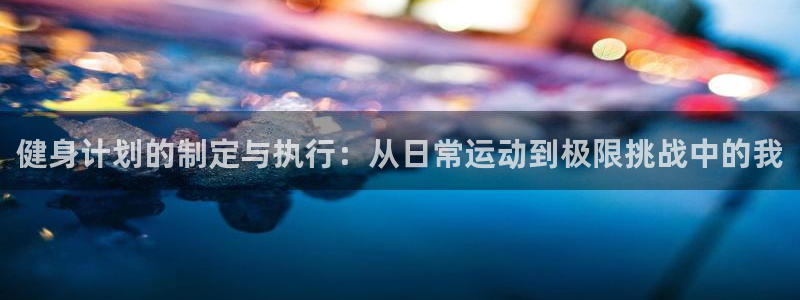 健身计划的制定与执行：从日常运动到极限挑战中的我