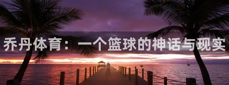 乔丹体育：一个篮球的神话与现实