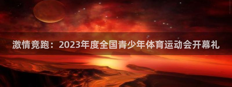 激情竞跑：2023年度全国青少年体育运动会开幕礼